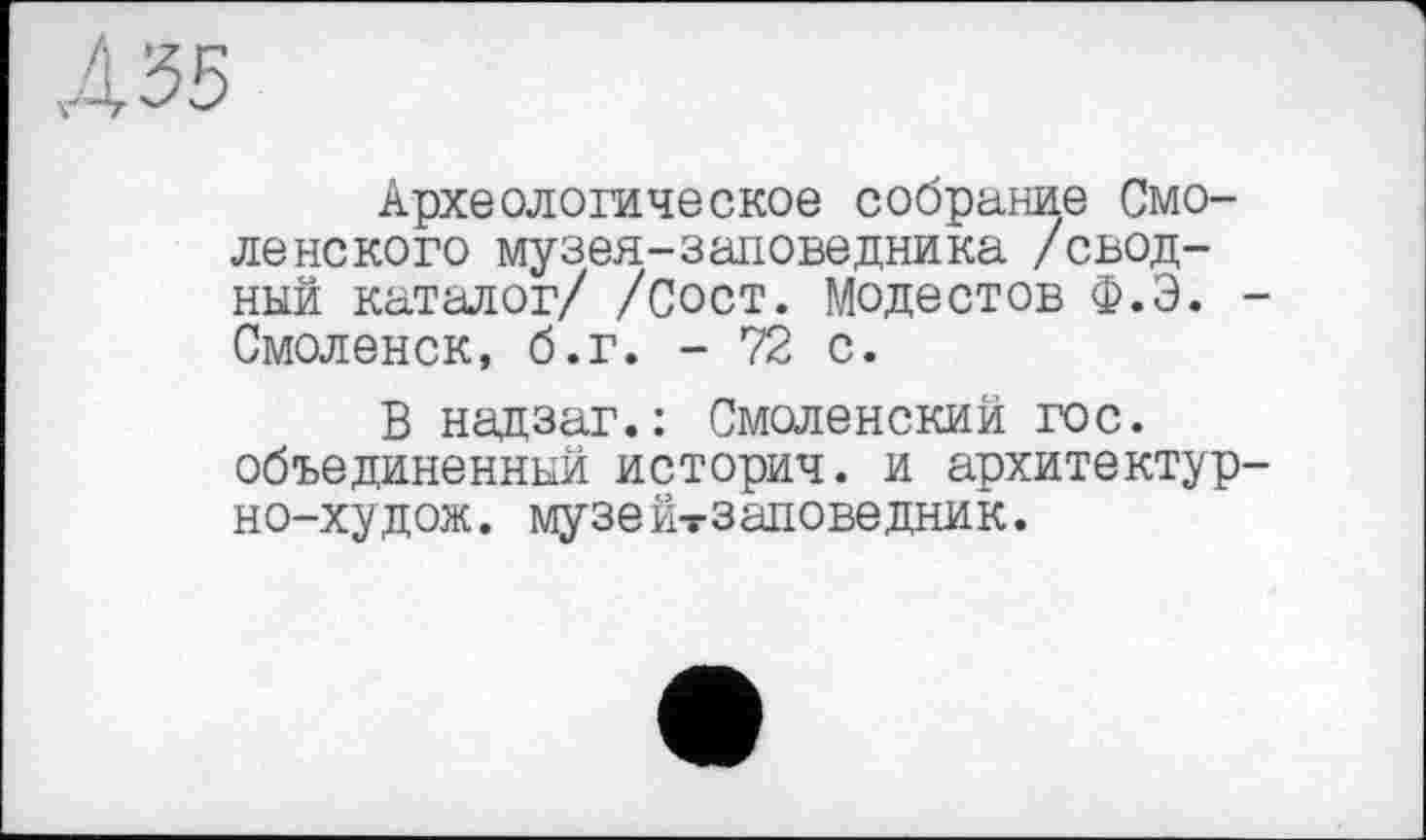 ﻿Археологическое собрание Смоленского музея-заповедника /сводный каталог/ /Сост. Модестов Ф.Э. -Смоленск, б.г. - 72 с.
В надзаг.: Смоленский гос. объединенный историч. и архитектур-но-худож. музейтзаловедник.